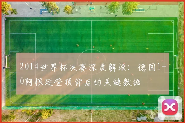 2014世界杯决赛深度解读：德国1-0阿根廷登顶背后的关键数据