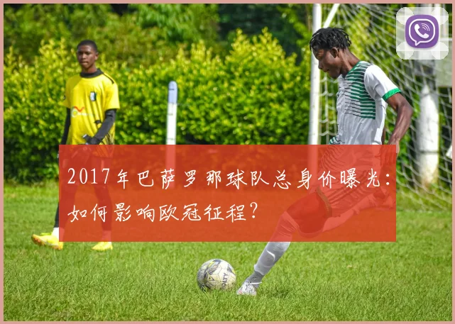 2017年巴萨罗那球队总身价曝光：如何影响欧冠征程？