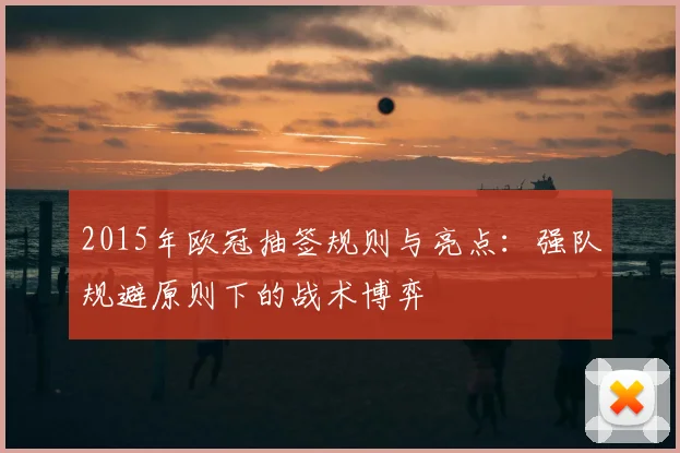 2015年欧冠抽签规则与亮点：强队规避原则下的战术博弈