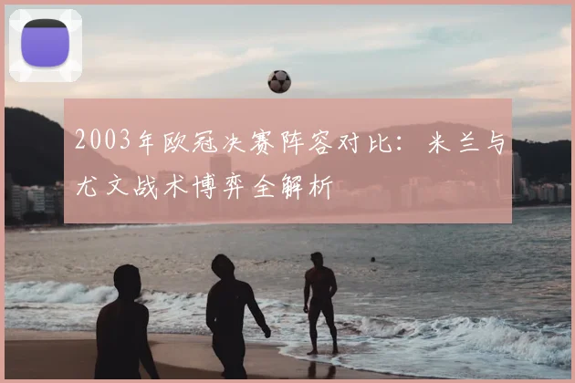 2003年欧冠决赛阵容对比：米兰与尤文战术博弈全解析