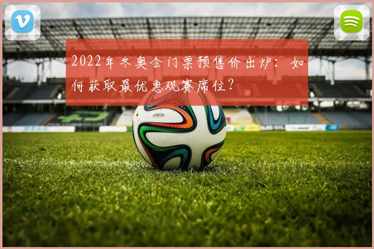 2022年冬奥会门票预售价出炉：如何获取最优惠观赛席位？