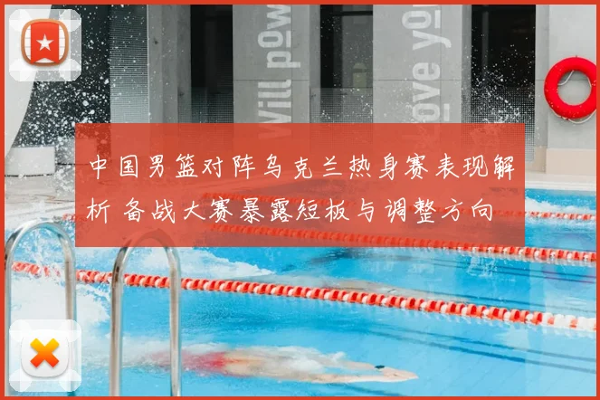 中国男篮对阵乌克兰热身赛表现解析 备战大赛暴露短板与调整方向