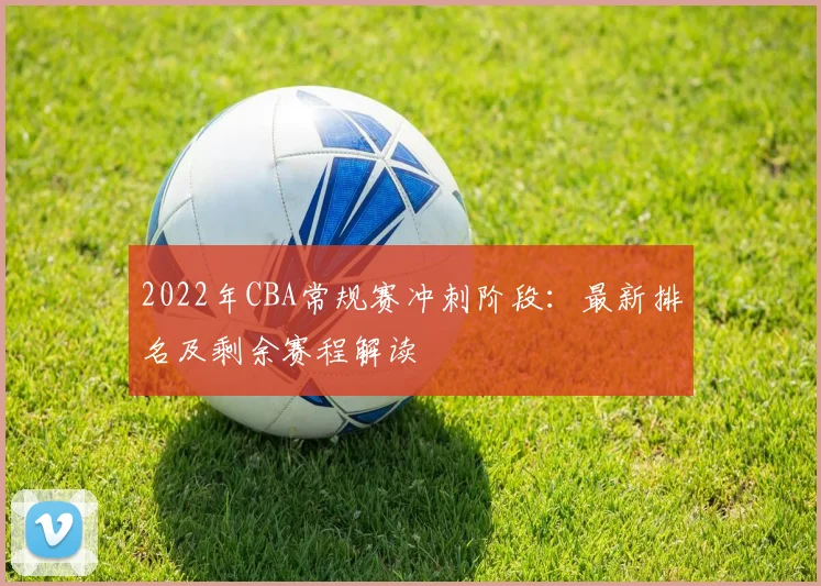 2022年CBA常规赛冲刺阶段：最新排名及剩余赛程解读