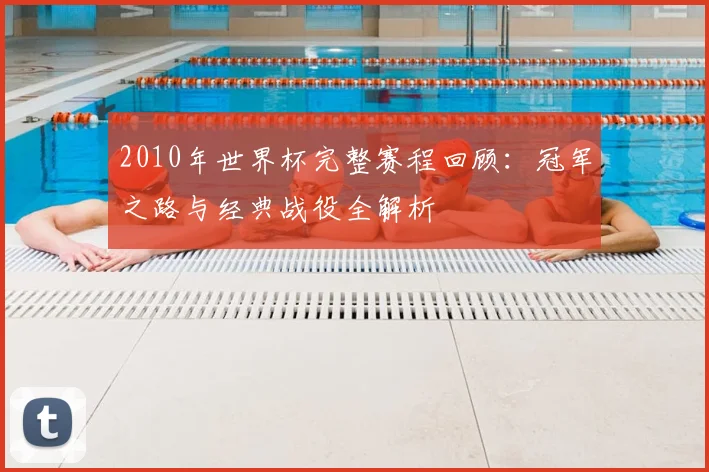 2010年世界杯完整赛程回顾：冠军之路与经典战役全解析