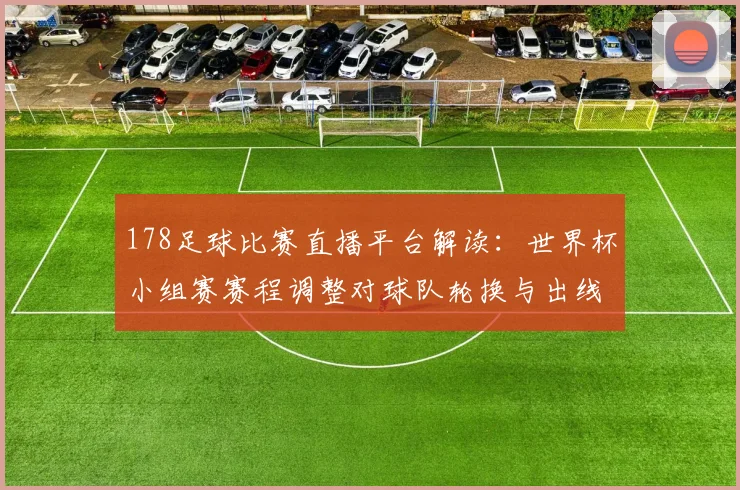 178足球比赛直播平台解读：世界杯小组赛赛程调整对球队轮换与出线形势的影响