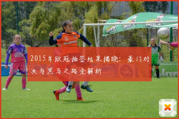 2015年欧冠抽签结果揭晓：豪门对决与黑马之路全解析