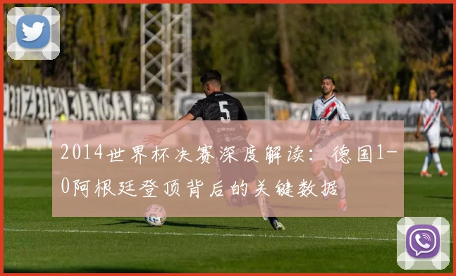 2014世界杯决赛深度解读：德国1-0阿根廷登顶背后的关键数据