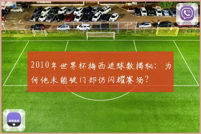 2010年世界杯梅西进球数揭秘：为何他未能破门却仍闪耀赛场？