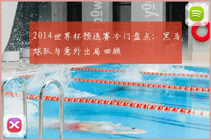 2014世界杯预选赛冷门盘点：黑马球队与意外出局回顾