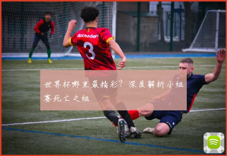 世界杯哪里最精彩？深度解析小组赛死亡之组