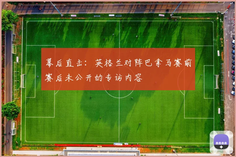 幕后直击：英格兰对阵巴拿马赛前赛后未公开的专访内容