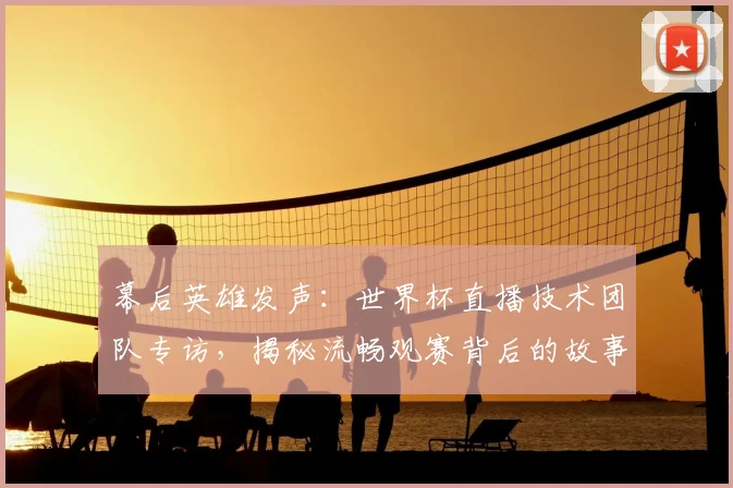 幕后英雄发声：世界杯直播技术团队专访，揭秘流畅观赛背后的故事