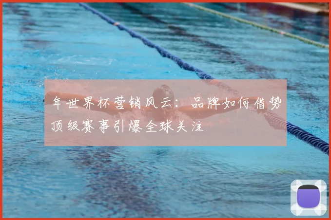 年世界杯营销风云：品牌如何借势顶级赛事引爆全球关注