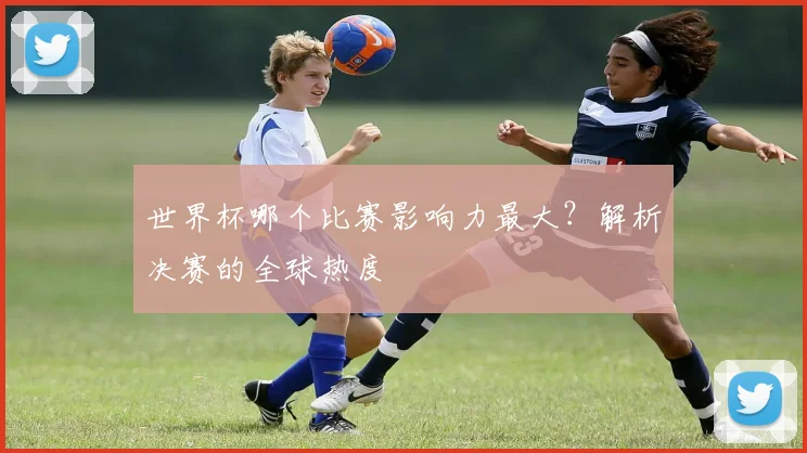 世界杯哪个比赛影响力最大？解析决赛的全球热度