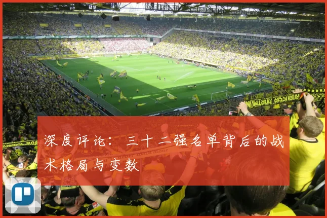 深度评论:三十二强名单背后的战术格局与变数