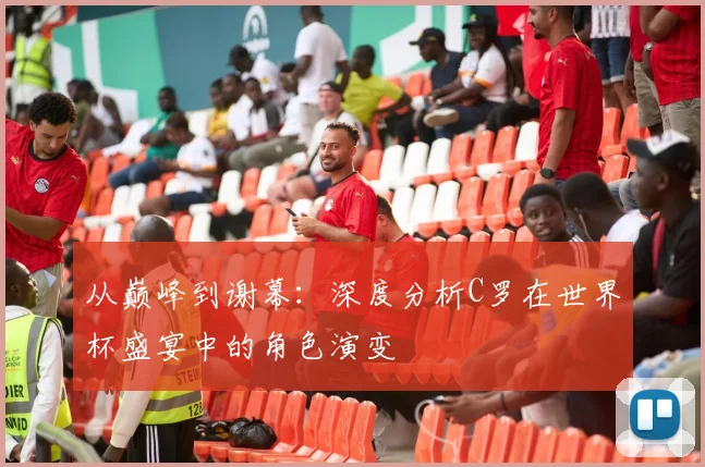 从巅峰到谢幕：深度分析C罗在世界杯盛宴中的角色演变