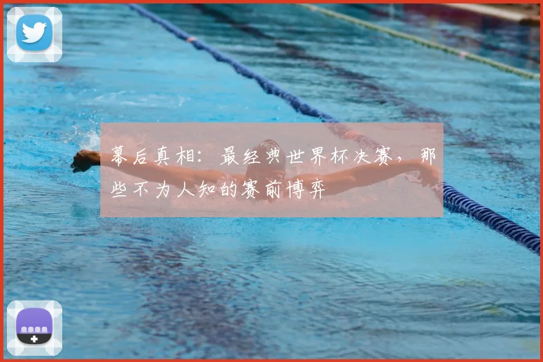 幕后真相：最经典世界杯决赛，那些不为人知的赛前博弈