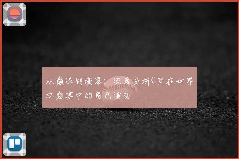 从巅峰到谢幕:深度分析C罗在世界杯盛宴中的角色演变