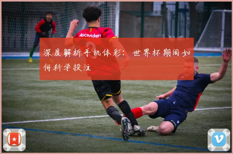 深度解析手机体彩：世界杯期间如何科学投注