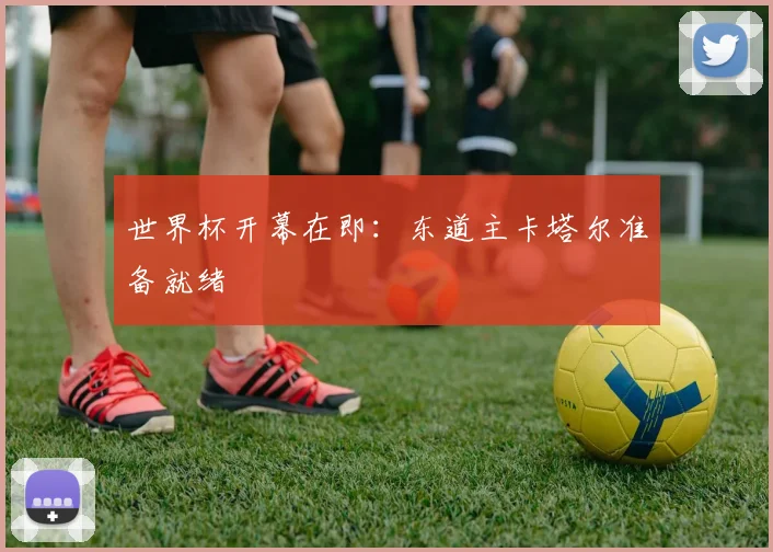 世界杯开幕在即：东道主卡塔尔准备就绪