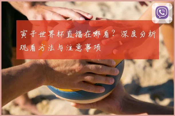 寅子世界杯直播在哪看？深度分析观看方法与注意事项
