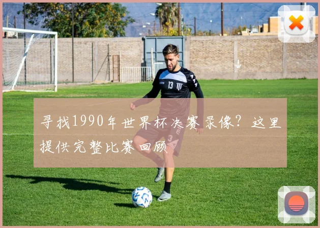 寻找1990年世界杯决赛录像?这里提供完整比赛回顾