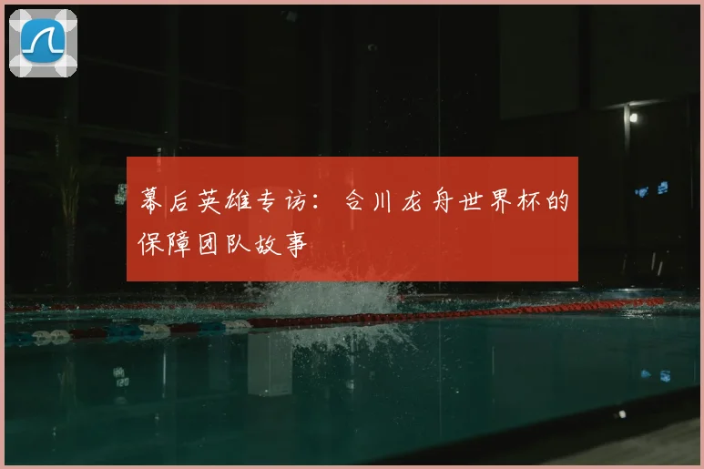 幕后英雄专访：合川龙舟世界杯的保障团队故事