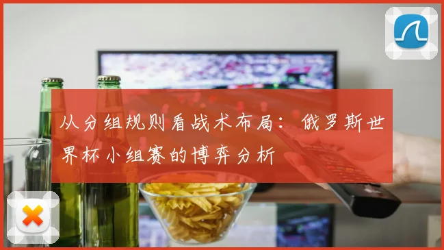 从分组规则看战术布局：俄罗斯世界杯小组赛的博弈分析