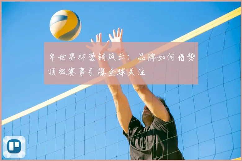 年世界杯营销风云：品牌如何借势顶级赛事引爆全球关注