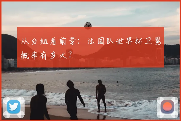 从分组看前景：法国队世界杯卫冕概率有多大？