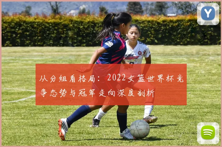 从分组看格局：2022女篮世界杯竞争态势与冠军走向深度剖析