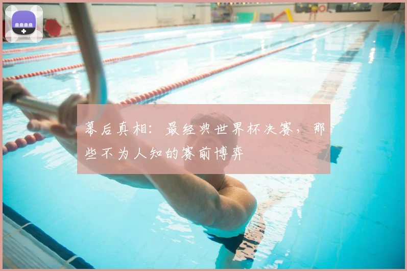 幕后真相：最经典世界杯决赛，那些不为人知的赛前博弈