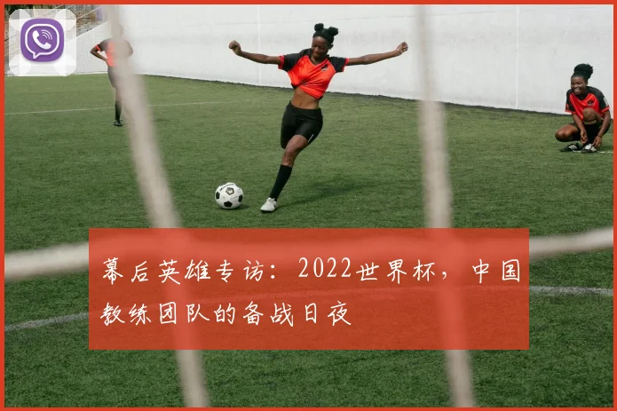 幕后英雄专访：2022世界杯，中国教练团队的备战日夜