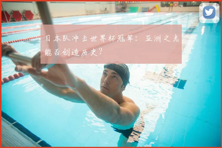 日本队冲击世界杯冠军:亚洲之光能否创造历史?