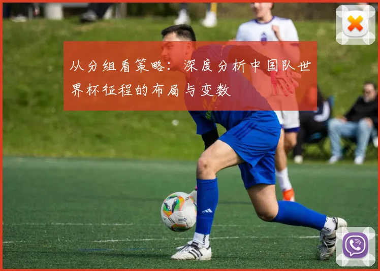 从分组看策略：深度分析中国队世界杯征程的布局与变数